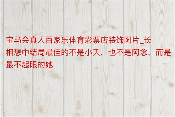 宝马会真人百家乐体育彩票店装饰图片_长相想中结局最佳的不是小夭，也不是阿念，而是最不起眼的她