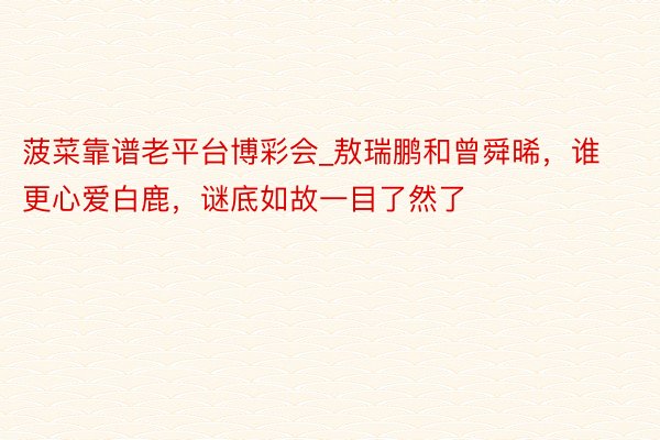 菠菜靠谱老平台博彩会_敖瑞鹏和曾舜晞，谁更心爱白鹿，谜底如故一目了然了