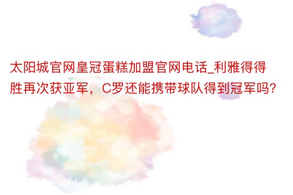太阳城官网皇冠蛋糕加盟官网电话_利雅得得胜再次获亚军，C罗还能携带球队得到冠军吗？