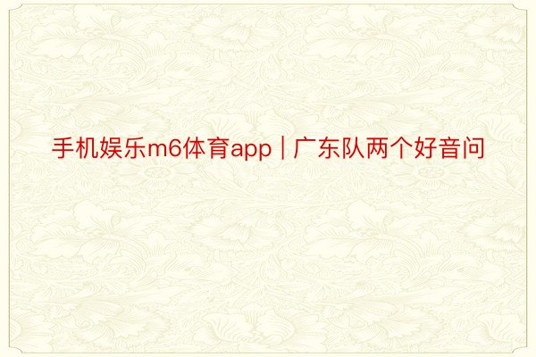 手机娱乐m6体育app | 广东队两个好音问
