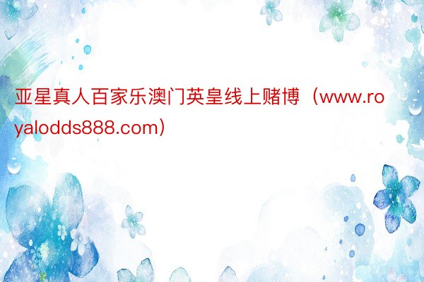 亚星真人百家乐澳门英皇线上赌博(www.royalodds888.com)