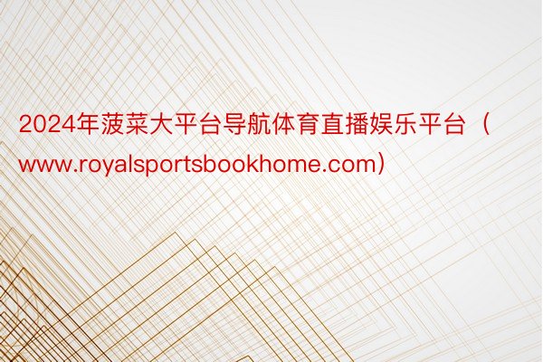 2024年菠菜大平台导航体育直播娱乐平台（www.royalsportsbookhome.com）