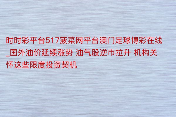 时时彩平台517菠菜网平台澳门足球博彩在线_国外油价延续涨势 油气股逆市拉升 机构关怀这些限度投资契机
