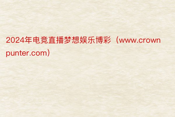 2024年电竞直播梦想娱乐博彩（www.crownpunter.com）
