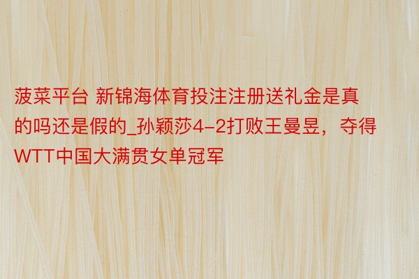 菠菜平台 新锦海体育投注注册送礼金是真的吗还是假的_孙颖莎4-2打败王曼昱，夺得WTT中国大满贯女单冠军