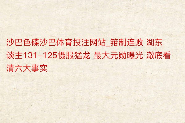 沙巴色碟沙巴体育投注网站_箝制连败 湖东谈主131-125慑服猛龙 最大元勋曝光 澈底看清六大事实