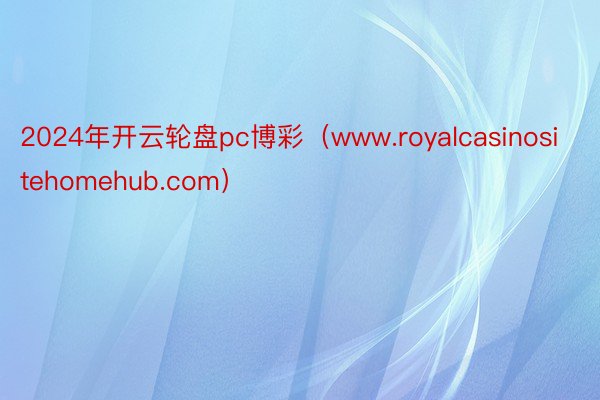 2024年开云轮盘pc博彩（www.royalcasinositehomehub.com）