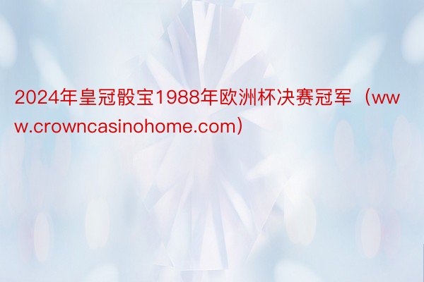 2024年皇冠骰宝1988年欧洲杯决赛冠军（www.crowncasinohome.com）