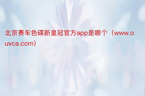 北京赛车色碟新皇冠官方app是哪个（www.ouvca.com）