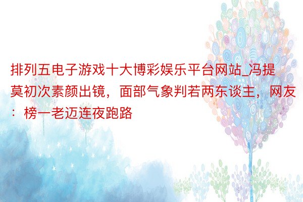 排列五电子游戏十大博彩娱乐平台网站_冯提莫初次素颜出镜，面部气象判若两东谈主，网友：榜一老迈连夜跑路