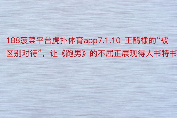 188菠菜平台虎扑体育app7.1.10_王鹤棣的“被区别对待”，让《跑男》的不屈正展现得大书特书