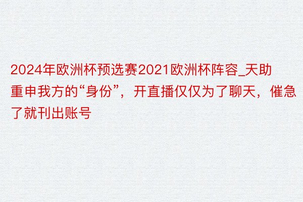 2024年欧洲杯预选赛2021欧洲杯阵容_天助重申我方的“身份”，开直播仅仅为了聊天，催急了就刊出账号
