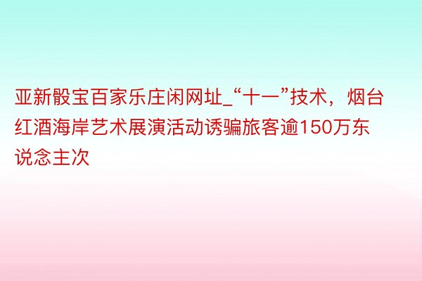 亚新骰宝百家乐庄闲网址_“十一”技术，烟台红酒海岸艺术展演活动诱骗旅客逾150万东说念主次