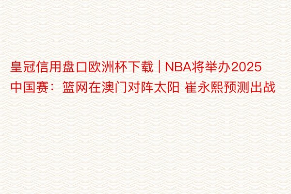 皇冠信用盘口欧洲杯下载 | NBA将举办2025中国赛：篮网在澳门对阵太阳 崔永熙预测出战