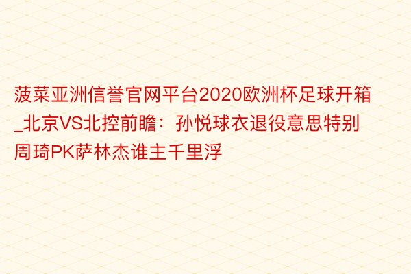 菠菜亚洲信誉官网平台2020欧洲杯足球开箱_北京VS北控前瞻：孙悦球衣退役意思特别 周琦PK萨林杰谁主千里浮