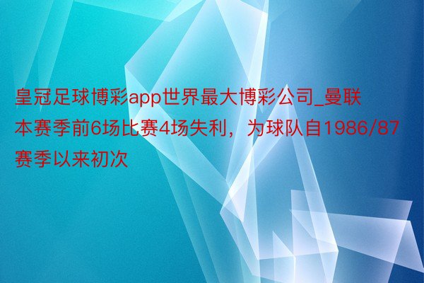 皇冠足球博彩app世界最大博彩公司_曼联本赛季前6场比赛4场失利,为球队自1986/87赛季以来初次