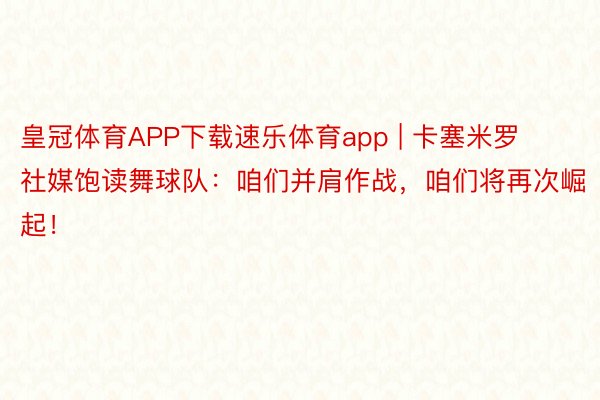 皇冠体育APP下载速乐体育app | 卡塞米罗社媒饱读舞球队：咱们并肩作战，咱们将再次崛起！