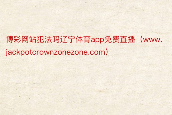 博彩网站犯法吗辽宁体育app免费直播（www.jackpotcrownzonezone.com）