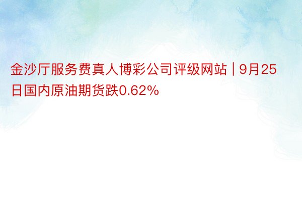 金沙厅服务费真人博彩公司评级网站 | 9月25日国内原油期货跌0.62%