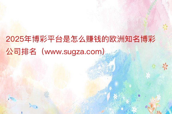 2025年博彩平台是怎么赚钱的欧洲知名博彩公司排名（www.sugza.com）