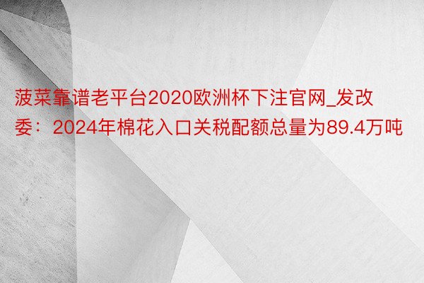 菠菜靠谱老平台2020欧洲杯下注官网_发改委：2024年棉花入口关税配额总量为89.4万吨