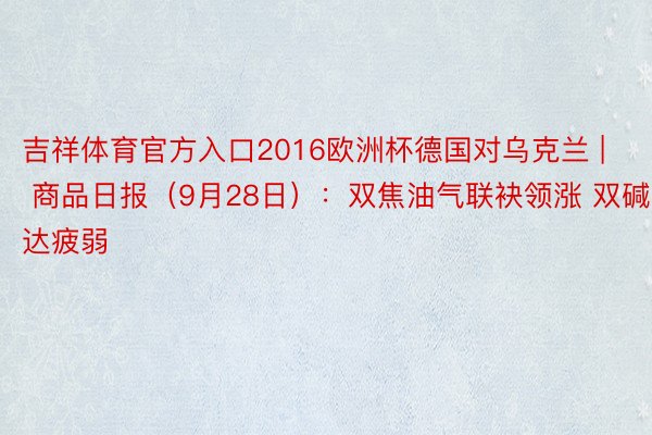 吉祥体育官方入口2016欧洲杯德国对乌克兰 | 商品日报（9月28日）：双焦油气联袂领涨 双碱发达疲弱