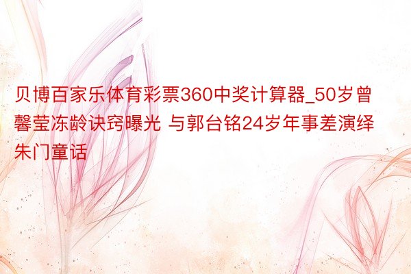 贝博百家乐体育彩票360中奖计算器_50岁曾馨莹冻龄诀窍曝光 与郭台铭24岁年事差演绎朱门童话